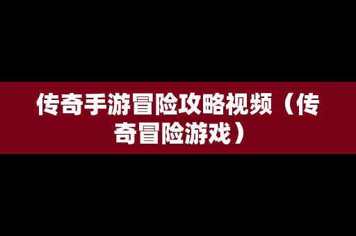 传奇手游冒险攻略视频（传奇冒险游戏）