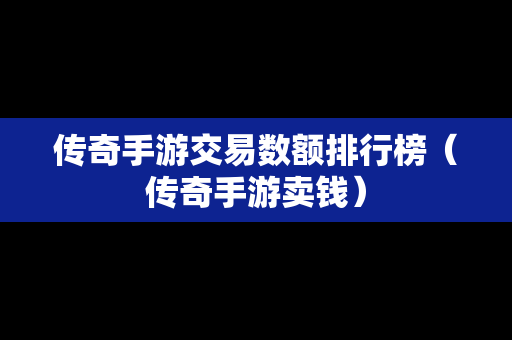 传奇手游交易数额排行榜（传奇手游卖钱）