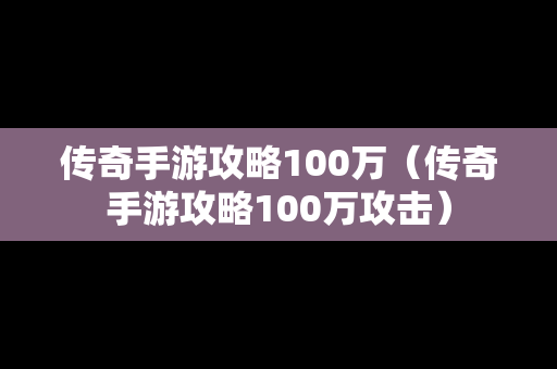 传奇手游攻略100万（传奇手游攻略100万攻击）