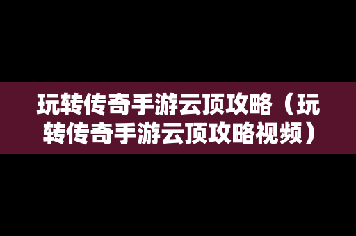 玩转传奇手游云顶攻略（玩转传奇手游云顶攻略视频）