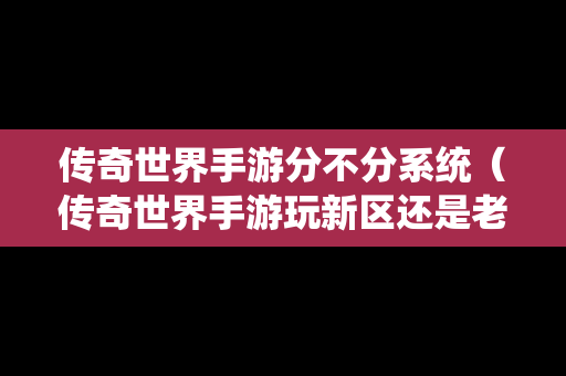 传奇世界手游分不分系统（传奇世界手游玩新区还是老区）