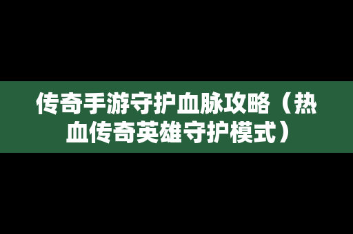 传奇手游守护血脉攻略（热血传奇英雄守护模式）