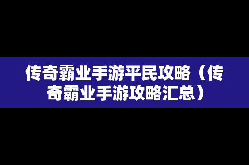 传奇霸业手游平民攻略（传奇霸业手游攻略汇总）