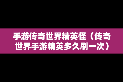 手游传奇世界精英怪（传奇世界手游精英多久刷一次）