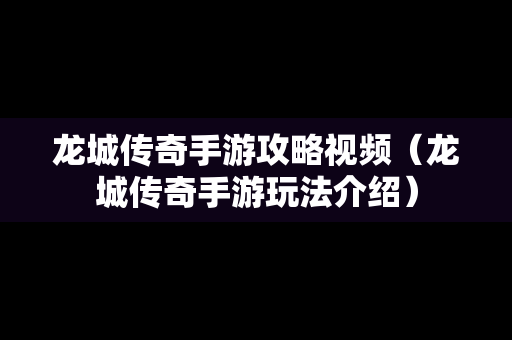 龙城传奇手游攻略视频（龙城传奇手游玩法介绍）