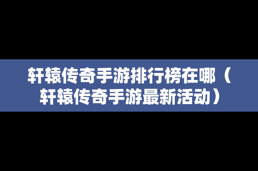 轩辕传奇手游排行榜在哪（轩辕传奇手游最新活动）