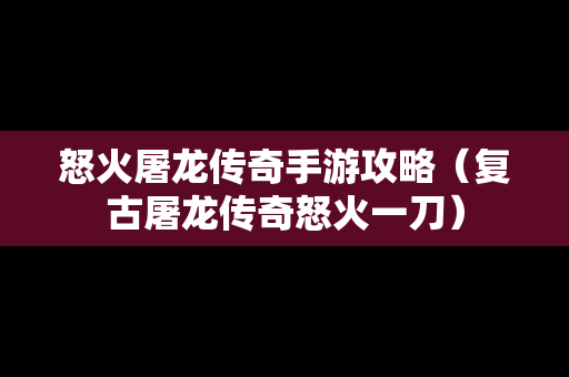 怒火屠龙传奇手游攻略（复古屠龙传奇怒火一刀）