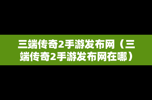 三端传奇2手游发布网（三端传奇2手游发布网在哪）