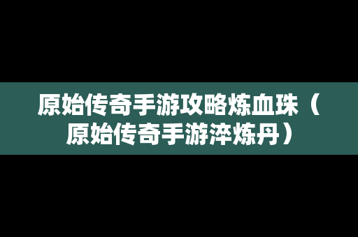 原始传奇手游攻略炼血珠（原始传奇手游淬炼丹）