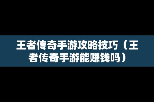 王者传奇手游攻略技巧（王者传奇手游能赚钱吗）