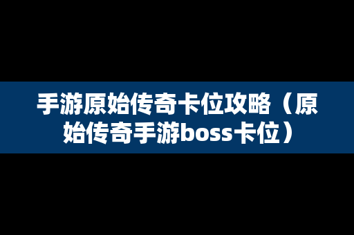 手游原始传奇卡位攻略（原始传奇手游boss卡位）