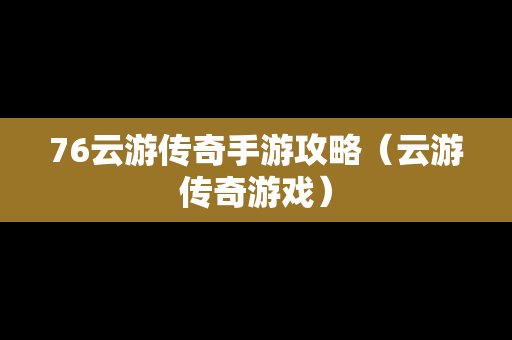 76云游传奇手游攻略（云游传奇游戏）