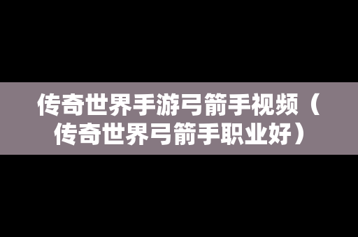 传奇世界手游弓箭手视频（传奇世界弓箭手职业好）