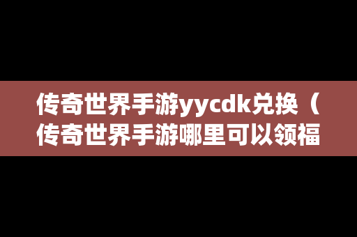 传奇世界手游yycdk兑换（传奇世界手游哪里可以领福利）