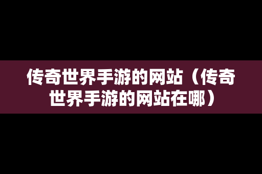 传奇世界手游的网站（传奇世界手游的网站在哪）