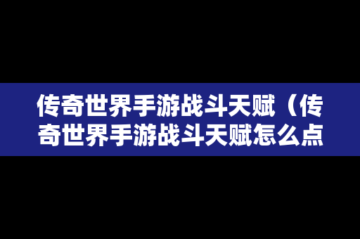 传奇世界手游战斗天赋（传奇世界手游战斗天赋怎么点）