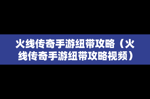 火线传奇手游纽带攻略（火线传奇手游纽带攻略视频）