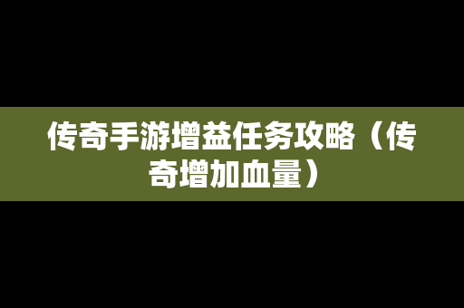 传奇手游增益任务攻略（传奇增加血量）