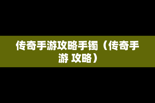 传奇手游攻略手镯（传奇手游 攻略）