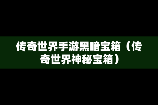 传奇世界手游黑暗宝箱（传奇世界神秘宝箱）