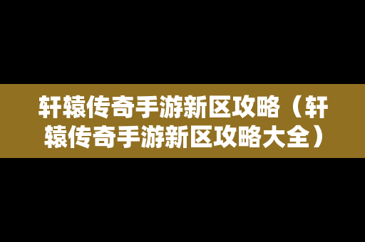 轩辕传奇手游新区攻略（轩辕传奇手游新区攻略大全）