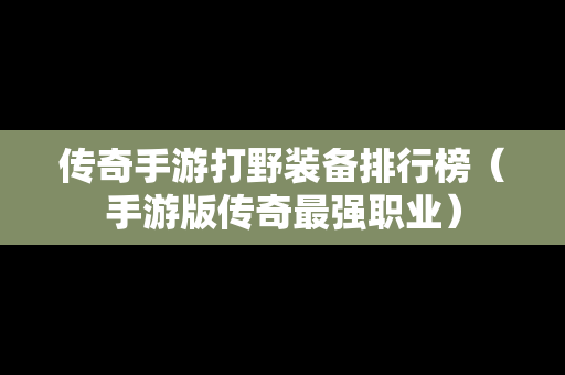 传奇手游打野装备排行榜（手游版传奇最强职业）