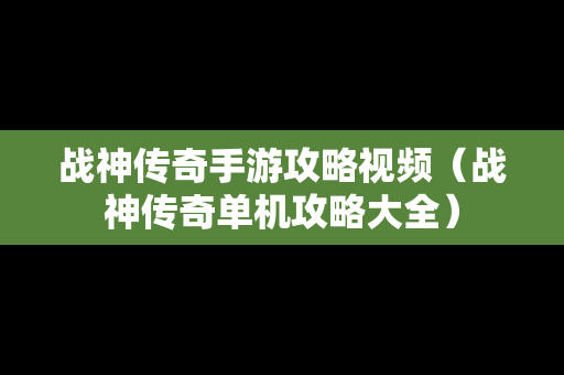 战神传奇手游攻略视频（战神传奇单机攻略大全）