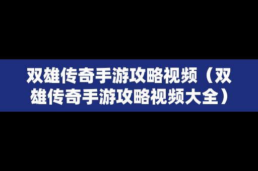 双雄传奇手游攻略视频（双雄传奇手游攻略视频大全）