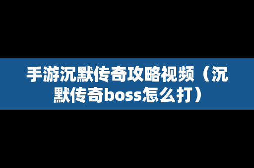 手游沉默传奇攻略视频（沉默传奇boss怎么打）