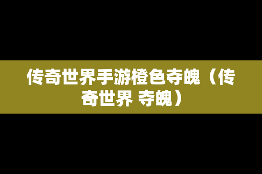 传奇世界手游橙色夺魄（传奇世界 夺魄）