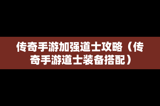 传奇手游加强道士攻略（传奇手游道士装备搭配）