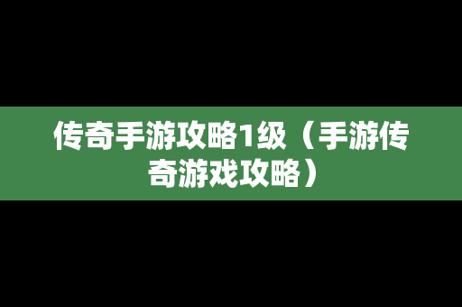 传奇手游攻略1级（手游传奇游戏攻略）