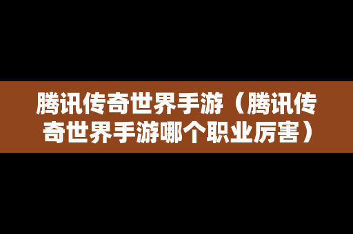 腾讯传奇世界手游（腾讯传奇世界手游哪个职业厉害）