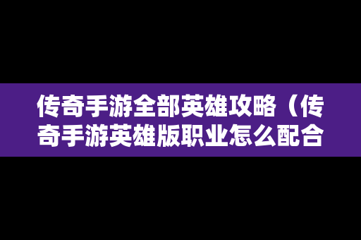 传奇手游全部英雄攻略（传奇手游英雄版职业怎么配合厉害）