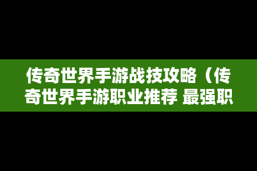 传奇世界手游战技攻略（传奇世界手游职业推荐 最强职业选择攻略）