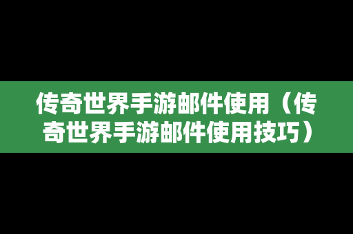 传奇世界手游邮件使用（传奇世界手游邮件使用技巧）