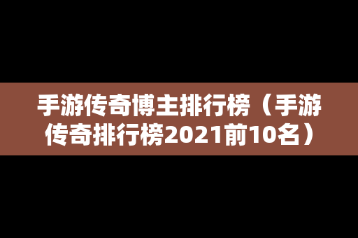 手游传奇博主排行榜（手游传奇排行榜2021前10名）