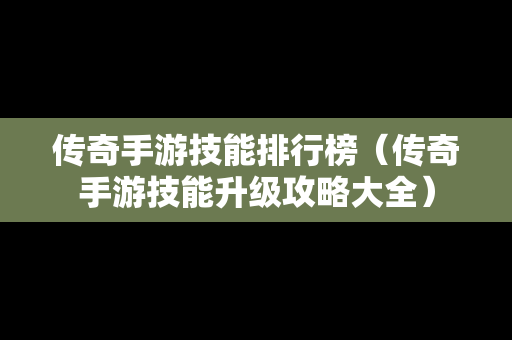 传奇手游技能排行榜（传奇手游技能升级攻略大全）