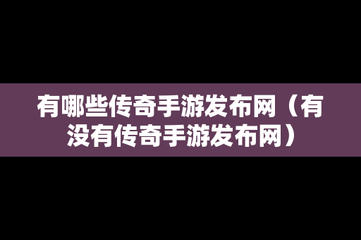 有哪些传奇手游发布网（有没有传奇手游发布网）