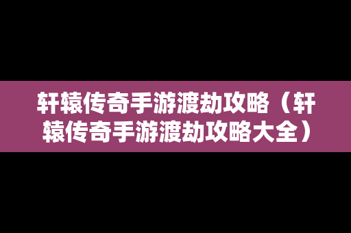 轩辕传奇手游渡劫攻略（轩辕传奇手游渡劫攻略大全）