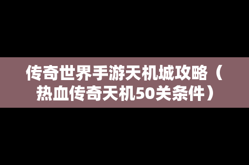 传奇世界手游天机城攻略（热血传奇天机50关条件）