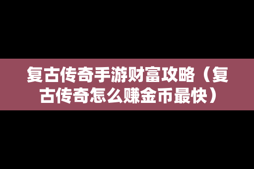 复古传奇手游财富攻略（复古传奇怎么赚金币最快）