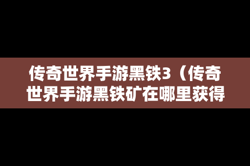 传奇世界手游黑铁3（传奇世界手游黑铁矿在哪里获得）