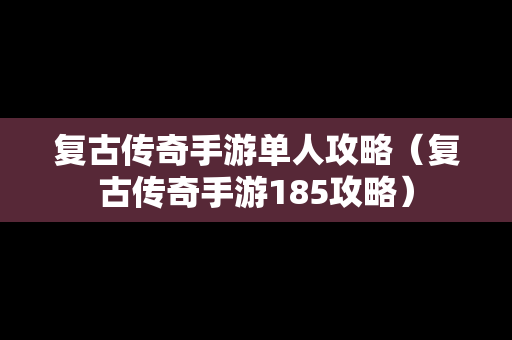 复古传奇手游单人攻略（复古传奇手游185攻略）