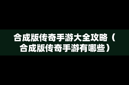 合成版传奇手游大全攻略（合成版传奇手游有哪些）