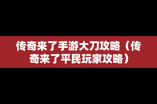 传奇来了手游大刀攻略（传奇来了平民玩家攻略）