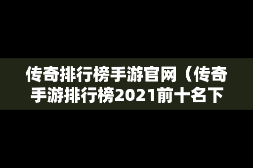 传奇排行榜手游官网（传奇手游排行榜2021前十名下载）