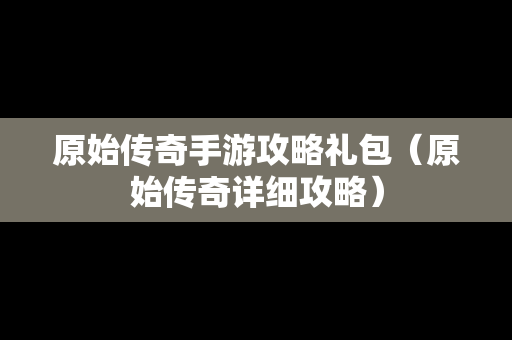 原始传奇手游攻略礼包（原始传奇详细攻略）