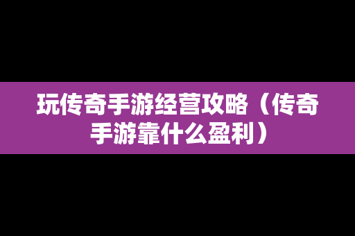 玩传奇手游经营攻略（传奇手游靠什么盈利）