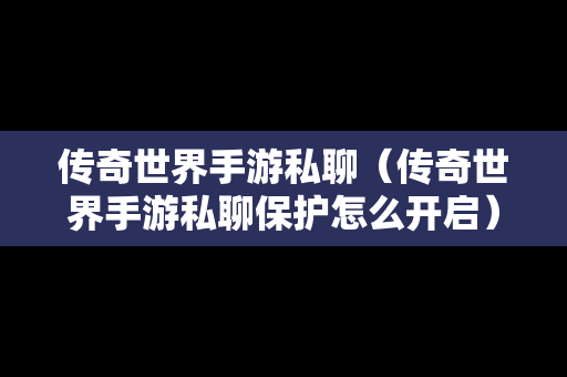 传奇世界手游私聊（传奇世界手游私聊保护怎么开启）